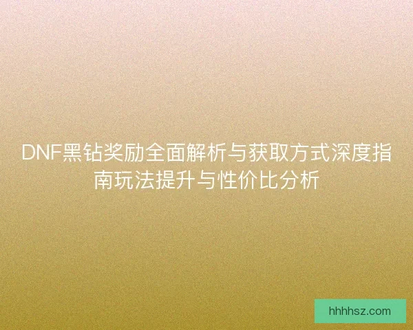 DNF黑钻奖励全面解析与获取方式深度指南玩法提升与性价比分析