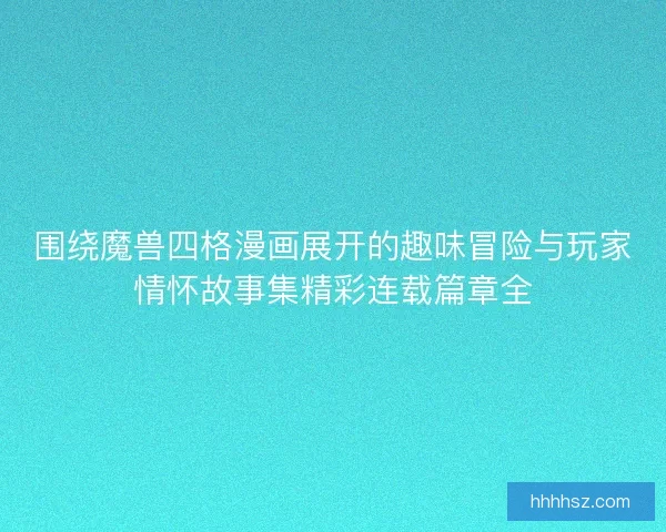 围绕魔兽四格漫画展开的趣味冒险与玩家情怀故事集精彩连载篇章全