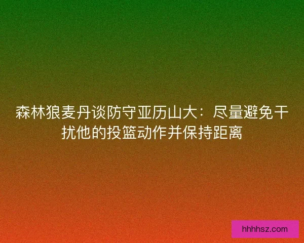 森林狼麦丹谈防守亚历山大：尽量避免干扰他的投篮动作并保持距离